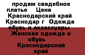 продам свадебное платье  › Цена ­ 13 000 - Краснодарский край, Краснодар г. Одежда, обувь и аксессуары » Женская одежда и обувь   . Краснодарский край